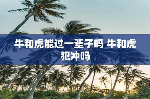 牛和虎能过一辈子吗 牛和虎犯冲吗