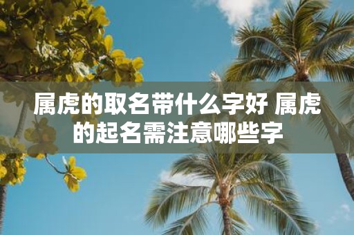 属虎的取名带什么字好 属虎的起名需注意哪些字