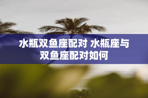 水瓶双鱼座配对 水瓶座与双鱼座配对如何