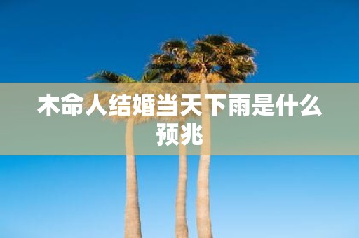 木命人结婚当天下雨是什么预兆