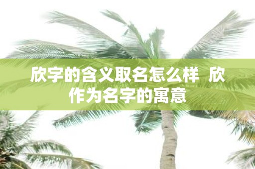 欣字的含义取名怎么样 欣作为名字的寓意