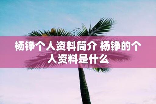杨铮个人资料简介 杨铮的个人资料是什么