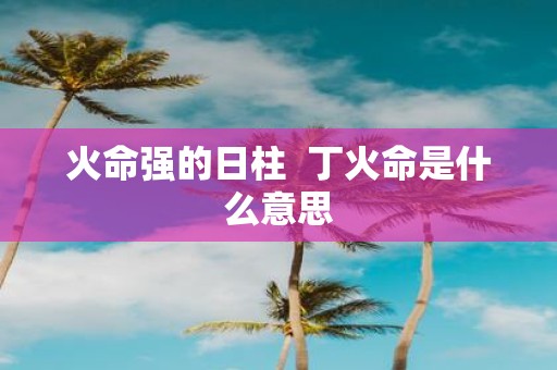 火命强的日柱 丁火命是什么意思