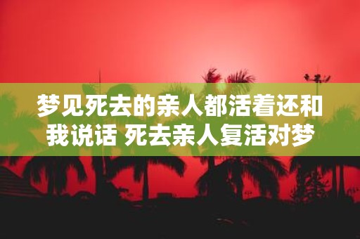 梦见死去的亲人都活着还和我说话 死去亲人复活对梦境有何寓意