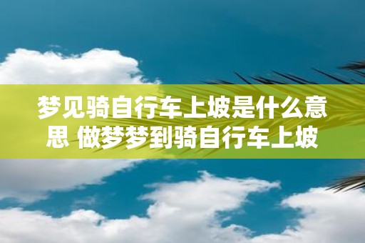 梦见骑自行车上坡是什么意思 做梦梦到骑自行车上坡好不好