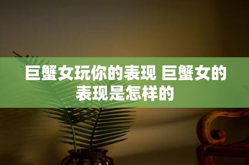 巨蟹女玩你的表现 巨蟹女的表现是怎样的