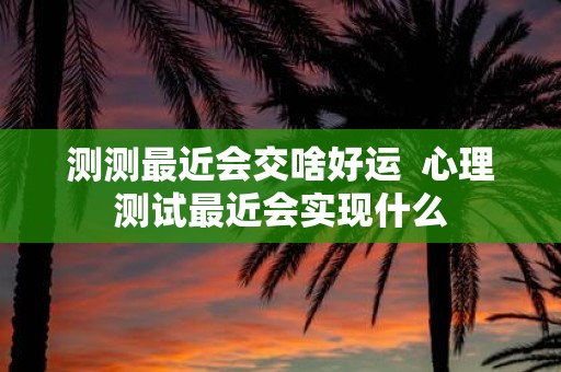 测测最近会交啥好运 心理测试最近会实现什么