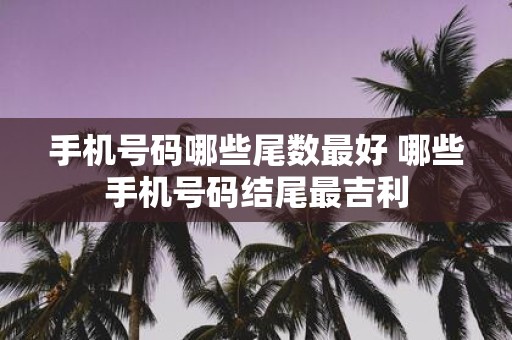 手机号码哪些尾数最好 哪些手机号码结尾最吉利