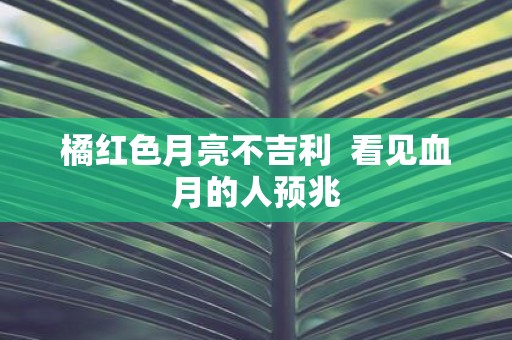 橘红色月亮不吉利 看见血月的人预兆