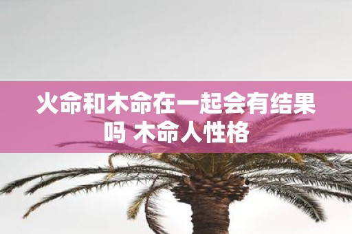 火命和木命在一起会有结果吗 木命人性格