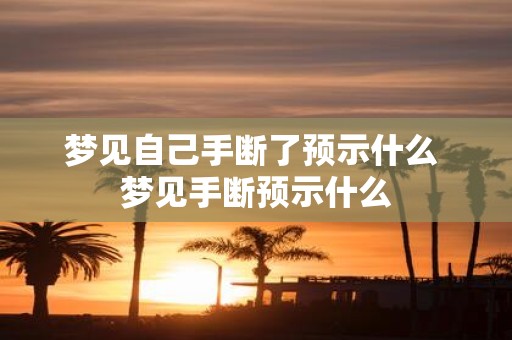梦见自己手断了预示什么 梦见手断预示什么