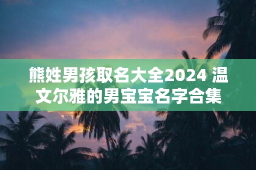 熊姓男孩取名大全2025 温文尔雅的男宝宝名字合集