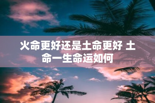 火命更好还是土命更好 土命一生命运如何