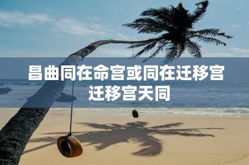 昌曲同在命宫或同在迁移宫 迁移宫天同