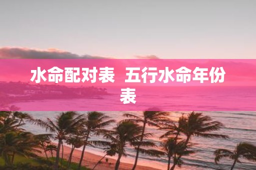 水命配对表 五行水命年份表