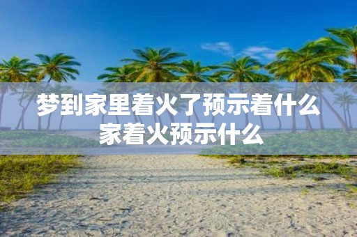 梦到家里着火了预示着什么 家着火预示什么