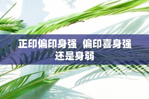 正印偏印身强 偏印喜身强还是身弱