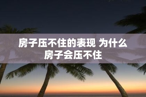 房子压不住的表现 为什么房子会压不住