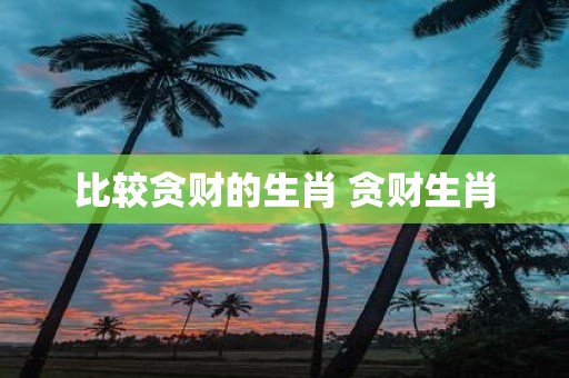 比较贪财的生肖 贪财生肖