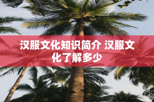 汉服文化知识简介 汉服文化了解多少
