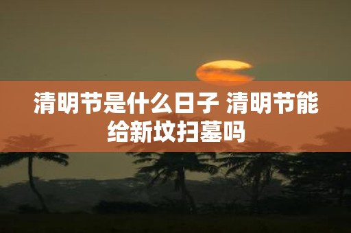 清明节是什么日子 清明节能给新坟扫墓吗
