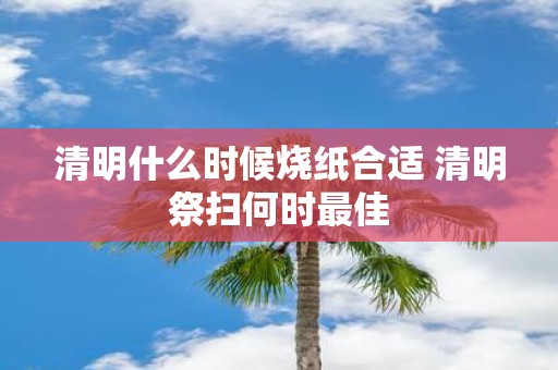 清明什么时候烧纸合适 清明祭扫何时最佳