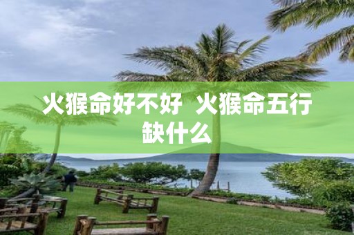 火猴命好不好 火猴命五行缺什么