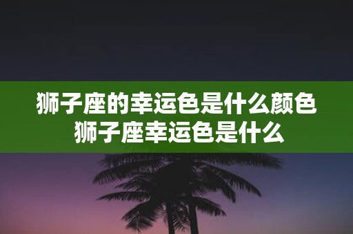 狮子座的幸运色是什么颜色 狮子座幸运色是什么