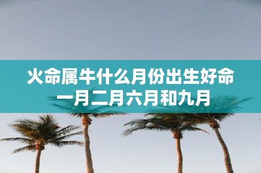 火命属牛什么月份出生好命 一月二月六月和九月