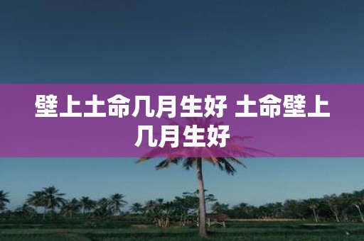 壁上土命几月生好 土命壁上几月生好