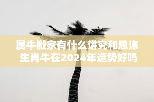 属牛搬家有什么讲究和忌讳 生肖牛在2025年运势好吗