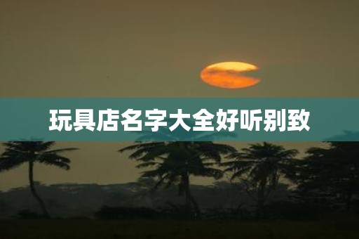 玩具店名字大全好听别致