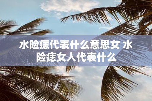水险痣代表什么意思女 水险痣女人代表什么