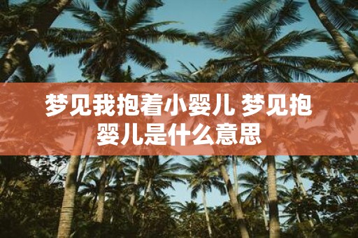 梦见我抱着小婴儿 梦见抱婴儿是什么意思
