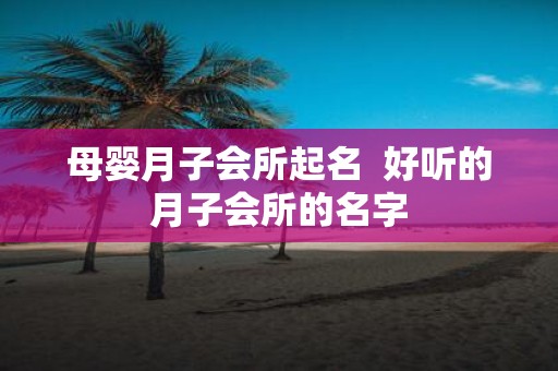 母婴月子会所起名 好听的月子会所的名字