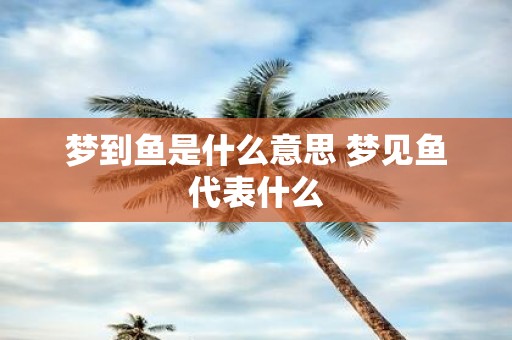 梦到鱼是什么意思 梦见鱼代表什么