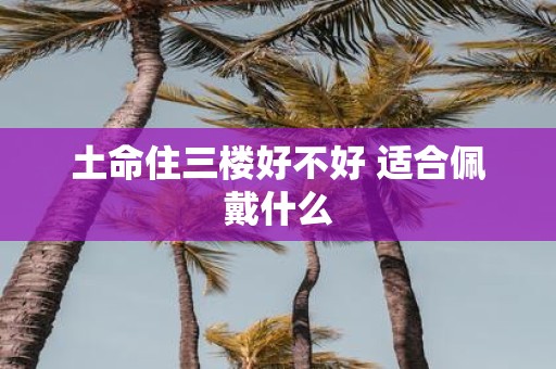 土命住三楼好不好 适合佩戴什么