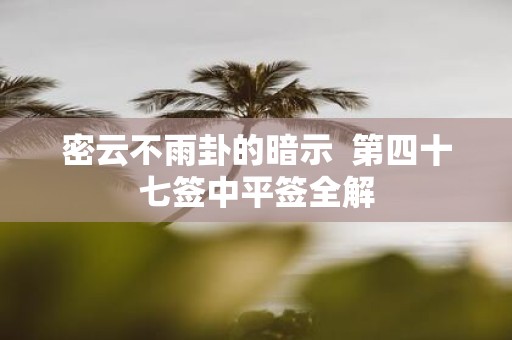 密云不雨卦的暗示 第四十七签中平签全解