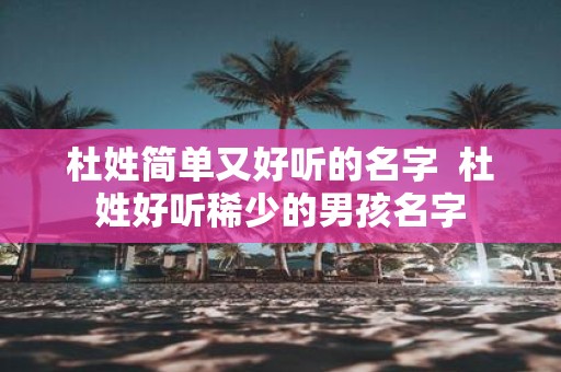 杜姓简单又好听的名字 杜姓好听稀少的男孩名字