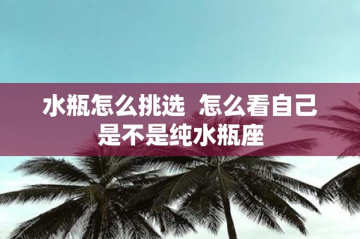 水瓶怎么挑选 怎么看自己是不是纯水瓶座