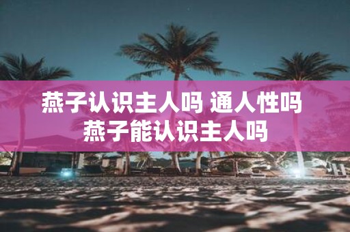 燕子认识主人吗 通人性吗 燕子能认识主人吗