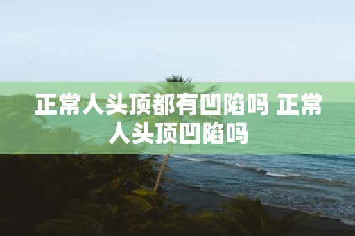 正常人头顶都有凹陷吗 正常人头顶凹陷吗