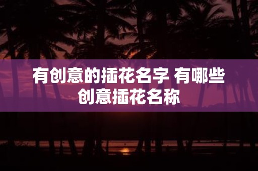 有创意的插花名字 有哪些创意插花名称