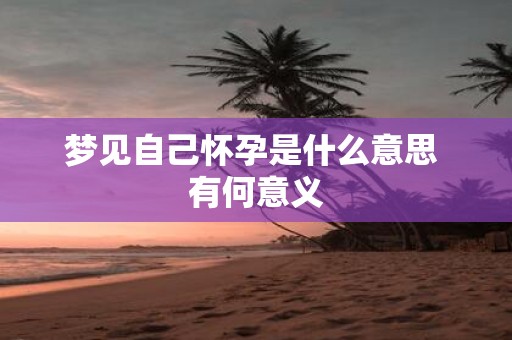 梦见自己怀孕是什么意思 有何意义
