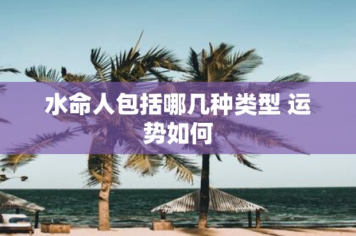 水命人包括哪几种类型 运势如何