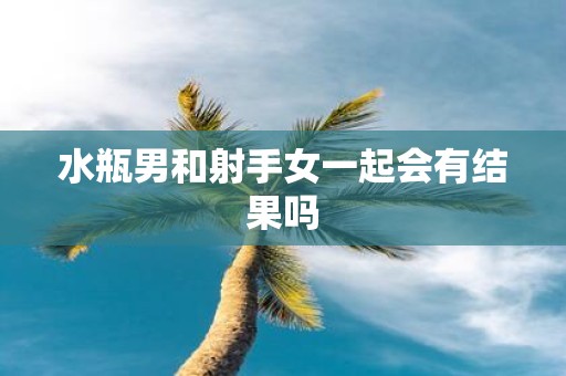 水瓶男和射手女一起会有结果吗