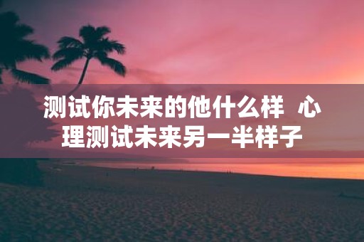 测试你未来的他什么样 心理测试未来另一半样子