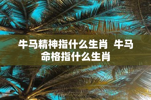 牛马精神指什么生肖 牛马命格指什么生肖