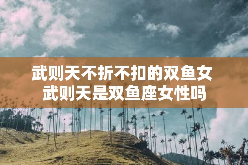武则天不折不扣的双鱼女 武则天是双鱼座女性吗