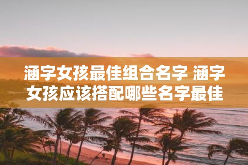 涵字女孩最佳组合名字 涵字女孩应该搭配哪些名字最佳